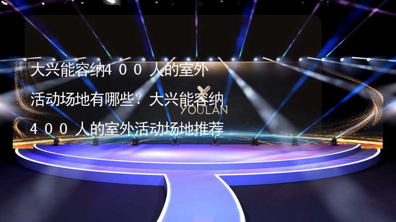 大兴能容纳400人的室外活动场地有哪些？大兴能容纳400人的室外活动场地推荐_1