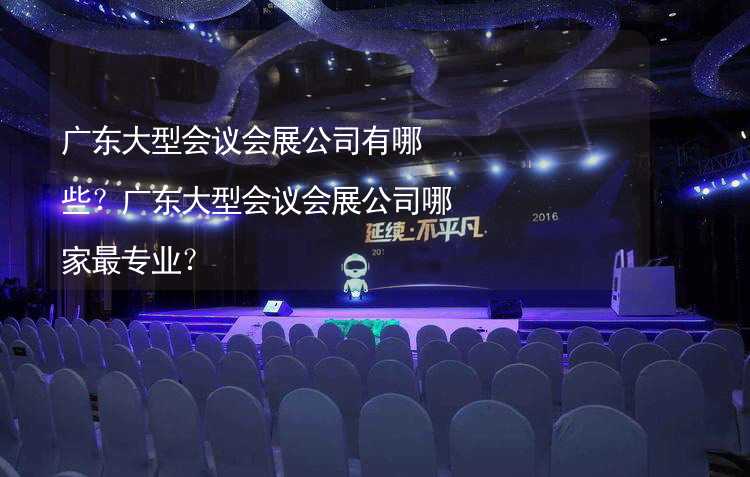 广东大型会议会展公司有哪些？广东大型会议会展公司哪家最专业？_1