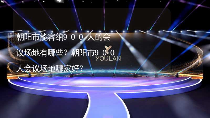 朝陽市能容納900人的會議場地有哪些？朝陽市900人會議場地哪家好？_1