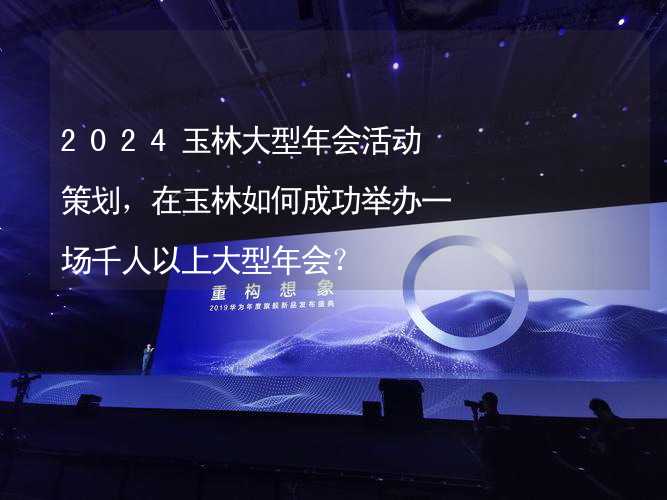 2024玉林大型年会活动策划，在玉林如何成功举办一场千人以上大型年会？_1