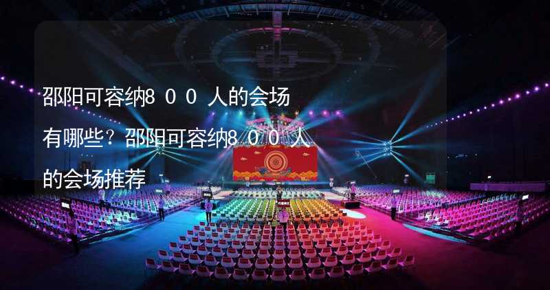 邵阳可容纳800人的会场有哪些？邵阳可容纳800人的会场推荐_1