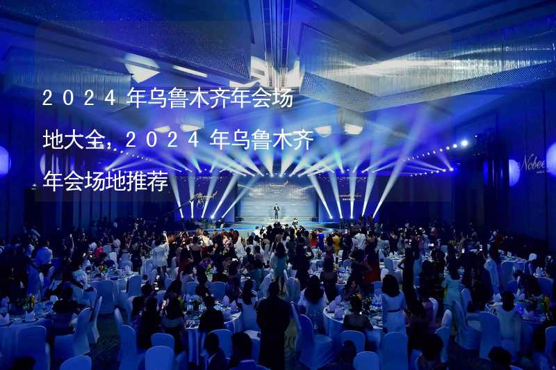 2024年乌鲁木齐年会场地大全，2024年乌鲁木齐年会场地推荐_2