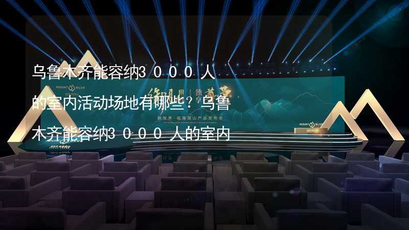 乌鲁木齐能容纳3000人的室内活动场地有哪些？乌鲁木齐能容纳3000人的室内活动场地推荐_1