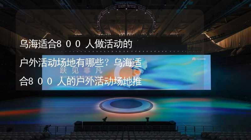 乌海适合800人做活动的户外活动场地有哪些？乌海适合800人的户外活动场地推荐_1