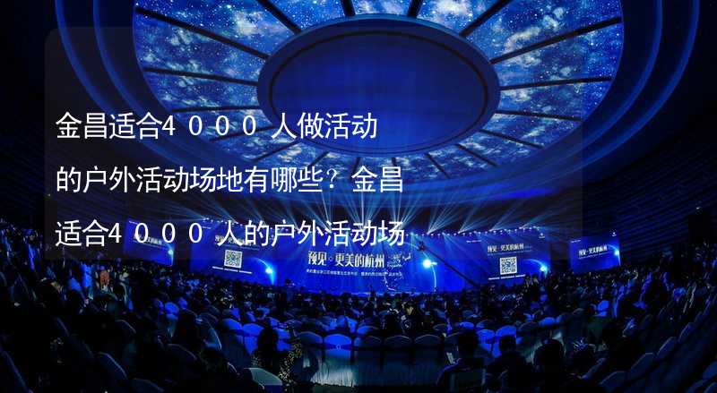 金昌适合4000人做活动的户外活动场地有哪些？金昌适合4000人的户外活动场地推荐_1