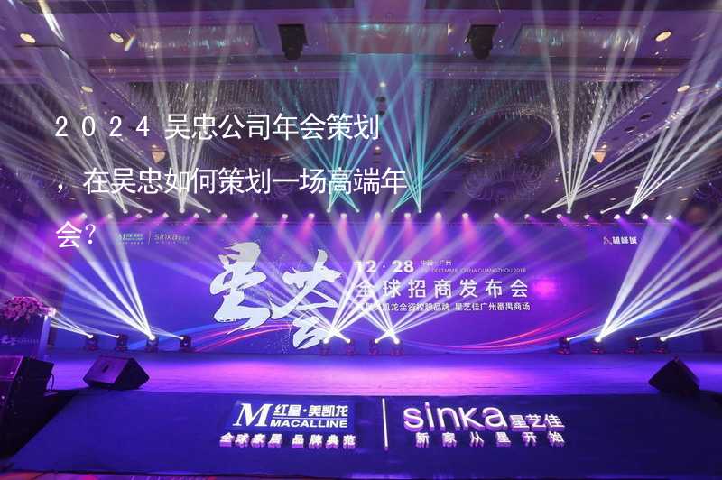 2024吴忠公司年会策划，在吴忠如何策划一场高端年会？_2