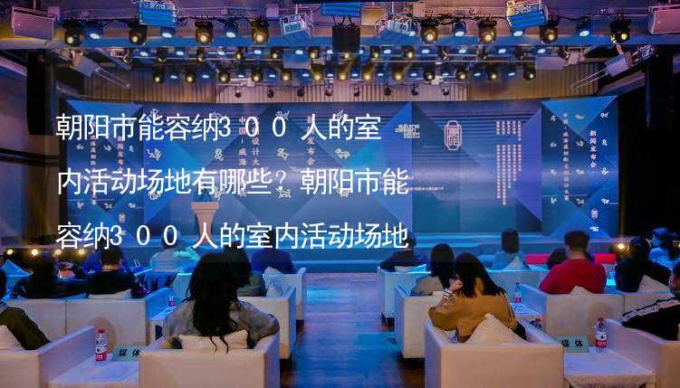 朝阳市能容纳300人的室内活动场地有哪些？朝阳市能容纳300人的室内活动场地推荐_2