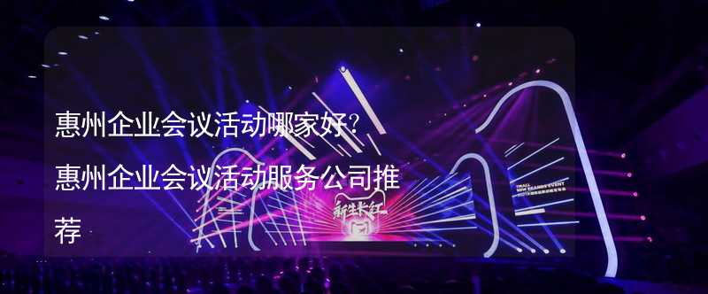 惠州企業(yè)會議活動哪家好？惠州企業(yè)會議活動服務(wù)公司推薦_2