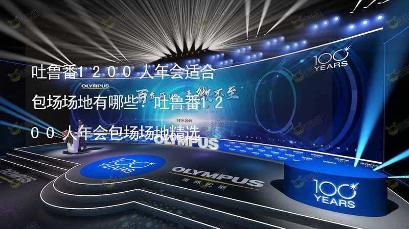 吐鲁番1200人年会适合包场场地有哪些？吐鲁番1200人年会包场场地精选_1