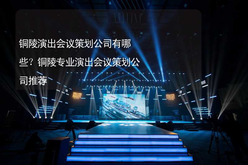 铜陵演出会议策划公司有哪些？铜陵专业演出会议策划公司推荐_1