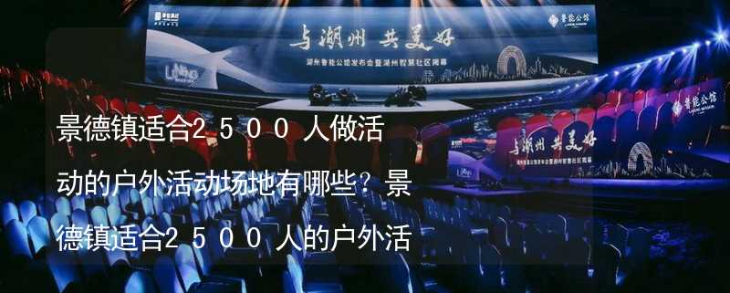 景德镇适合2500人做活动的户外活动场地有哪些？景德镇适合2500人的户外活动场地推荐_1