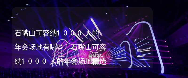 石嘴山可容纳1000人的年会场地有哪些？石嘴山可容纳1000人的年会场地精选_1