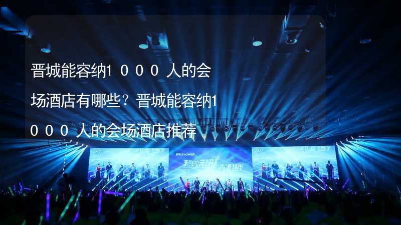 晋城能容纳1000人的会场酒店有哪些？晋城能容纳1000人的会场酒店推荐_1