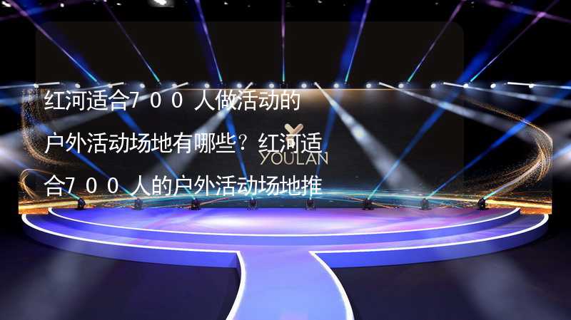 红河适合700人做活动的户外活动场地有哪些？红河适合700人的户外活动场地推荐_1