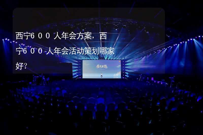 西宁600人年会方案，西宁600人年会活动策划哪家好？_2