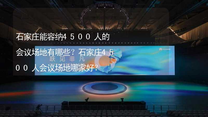 石家庄能容纳4500人的会议场地有哪些？石家庄4500人会议场地哪家好？_2