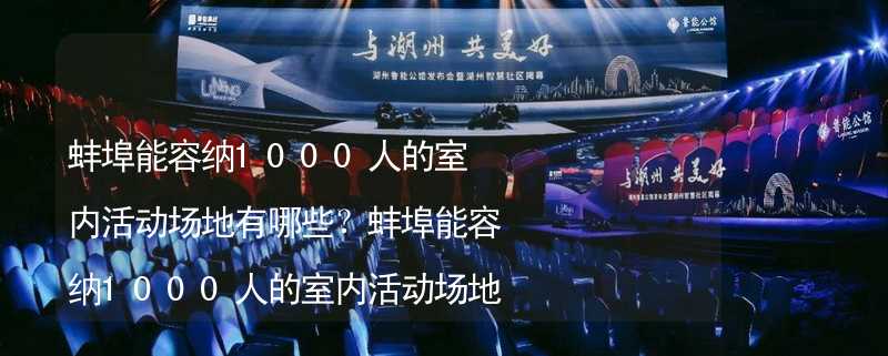 蚌埠能容納1000人的室內(nèi)活動(dòng)場(chǎng)地有哪些？蚌埠能容納1000人的室內(nèi)活動(dòng)場(chǎng)地推薦_1