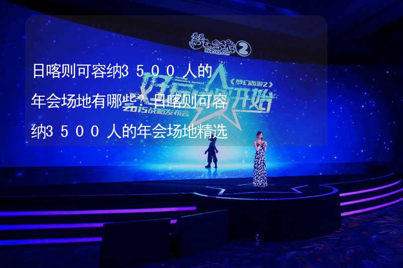 日喀则可容纳3500人的年会场地有哪些？日喀则可容纳3500人的年会场地精选_2