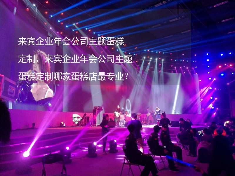 来宾企业年会公司主题蛋糕定制，来宾企业年会公司主题蛋糕定制哪家蛋糕店最专业？_1