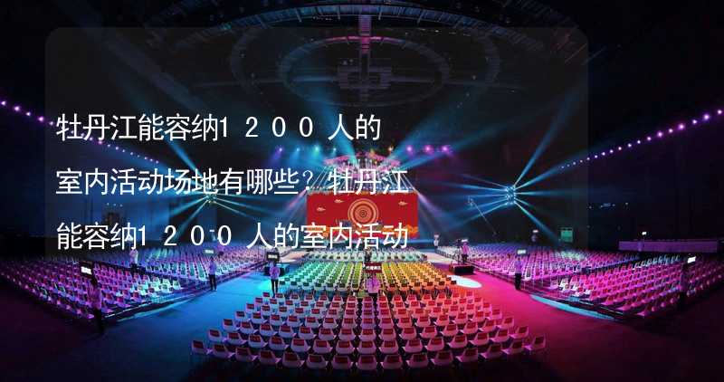 牡丹江能容纳1200人的室内活动场地有哪些？牡丹江能容纳1200人的室内活动场地推荐_2