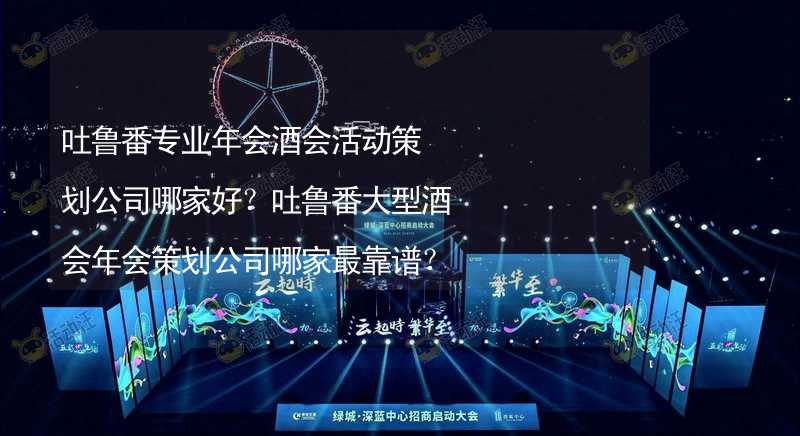 吐鲁番专业年会酒会活动策划公司哪家好？吐鲁番大型酒会年会策划公司哪家最靠谱？_2