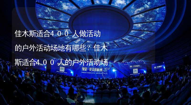 佳木斯适合400人做活动的户外活动场地有哪些？佳木斯适合400人的户外活动场地推荐_1