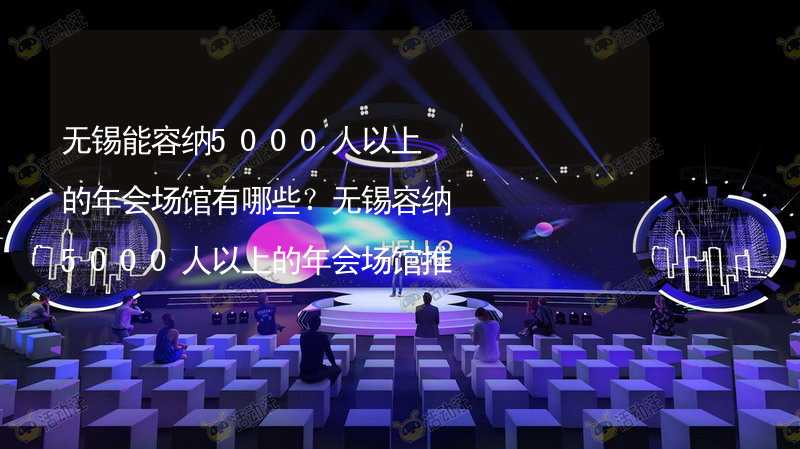 无锡能容纳5000人以上的年会场馆有哪些？无锡容纳5000人以上的年会场馆推荐_1