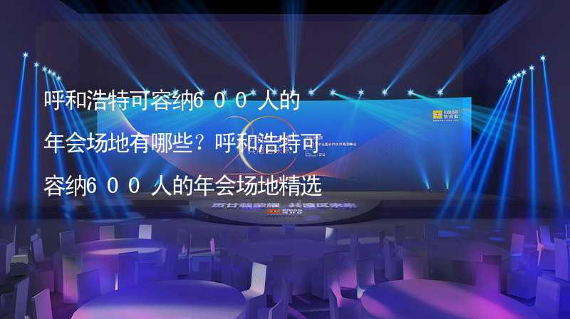 呼和浩特可容纳600人的年会场地有哪些？呼和浩特可容纳600人的年会场地精选_1