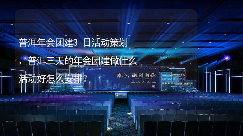 普洱年会团建3日活动策划，普洱三天的年会团建做什么活动好怎么安排？_2