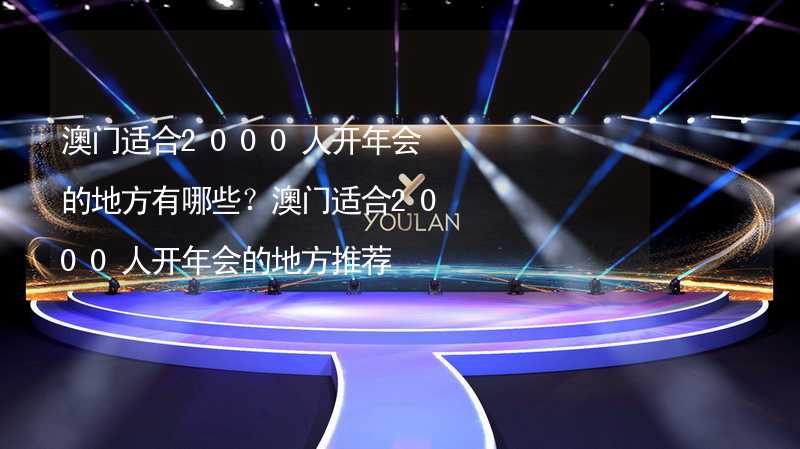 澳门适合2000人开年会的地方有哪些？澳门适合2000人开年会的地方推荐_2