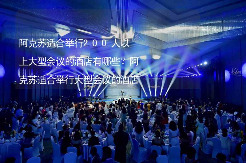 阿克苏适合举行200人以上大型会议的酒店有哪些？阿克苏适合举行大型会议的酒店推荐_2