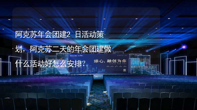 阿克苏年会团建2日活动策划，阿克苏二天的年会团建做什么活动好怎么安排？_2