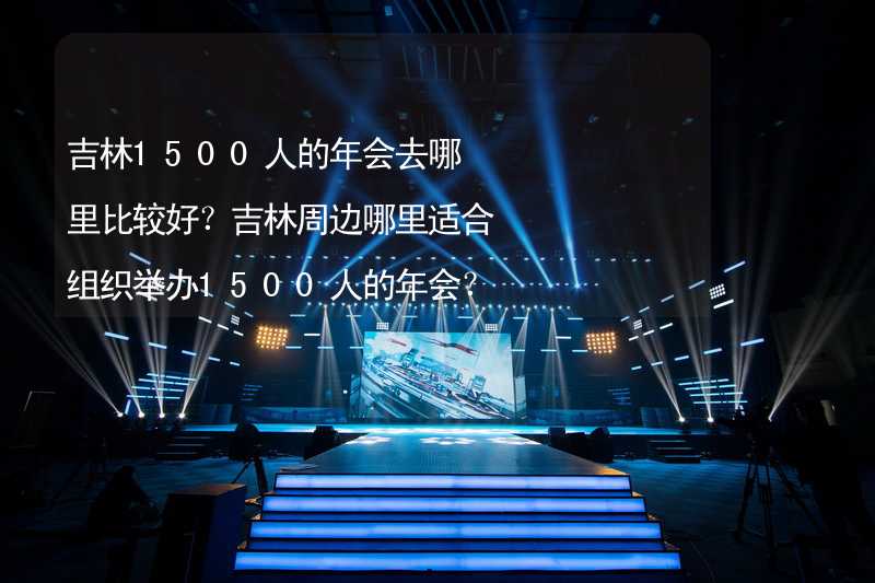 吉林1500人的年会去哪里比较好？吉林周边哪里适合组织举办1500人的年会？_1