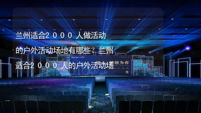 兰州适合2000人做活动的户外活动场地有哪些？兰州适合2000人的户外活动场地推荐_2