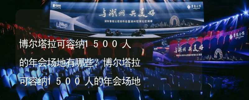 博尔塔拉可容纳1500人的年会场地有哪些？博尔塔拉可容纳1500人的年会场地精选_2