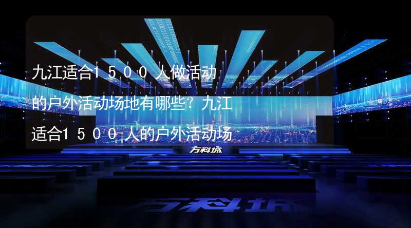 九江适合1500人做活动的户外活动场地有哪些？九江适合1500人的户外活动场地推荐_1