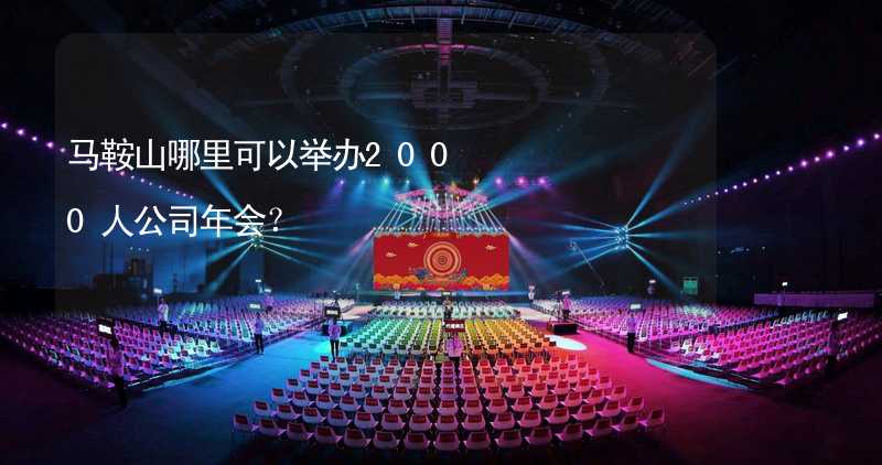 马鞍山哪里可以举办2000人公司年会？_2