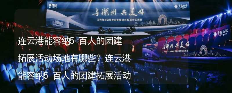 连云港能容纳5百人的团建拓展活动场地有哪些？连云港能容纳5百人的团建拓展活动场地推荐_1