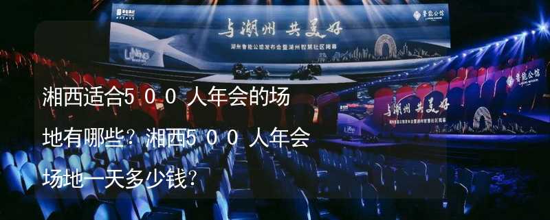 湘西适合500人年会的场地有哪些？湘西500人年会场地一天多少钱？_2