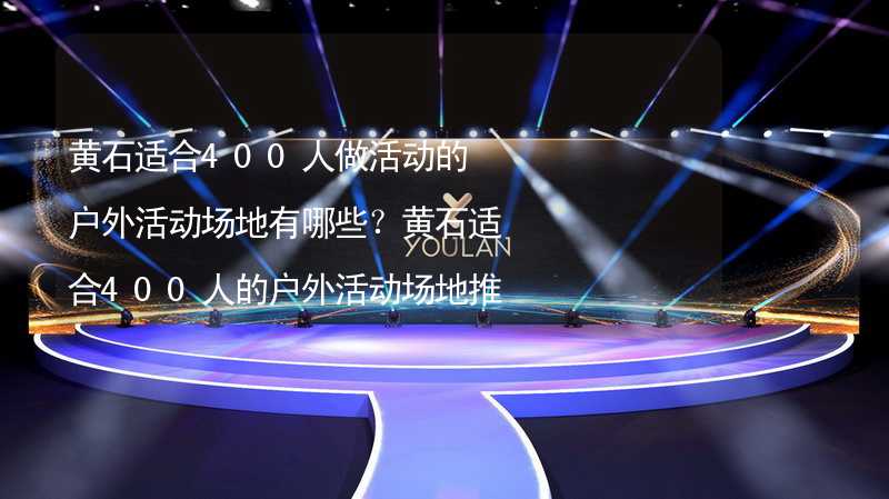 黄石适合400人做活动的户外活动场地有哪些？黄石适合400人的户外活动场地推荐_1