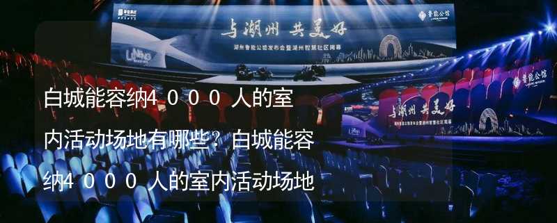 白城能容纳4000人的室内活动场地有哪些？白城能容纳4000人的室内活动场地推荐_2