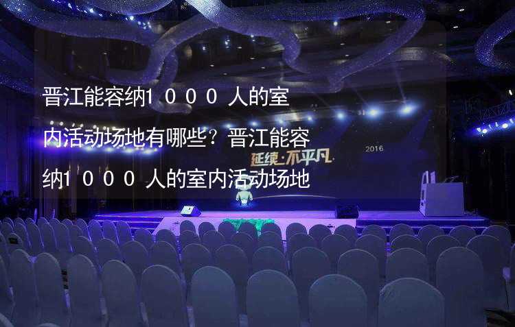 晋江能容纳1000人的室内活动场地有哪些？晋江能容纳1000人的室内活动场地推荐_1