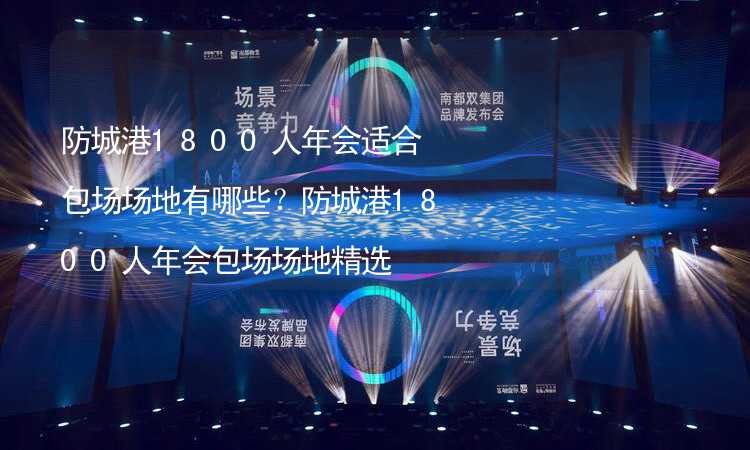 防城港1800人年會(huì)適合包場場地有哪些？防城港1800人年會(huì)包場場地精選_2