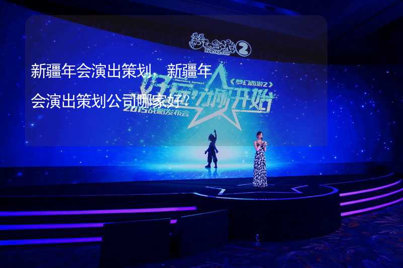 新疆年会演出策划，新疆年会演出策划公司哪家好？_1