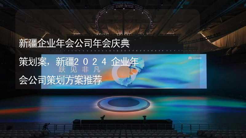 新疆企業(yè)年會(huì)公司年會(huì)慶典策劃案，新疆2024企業(yè)年會(huì)公司策劃方案推薦_2