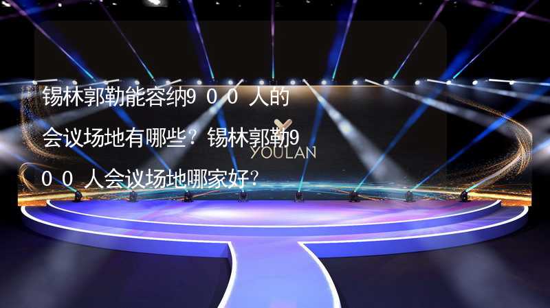 锡林郭勒能容纳900人的会议场地有哪些？锡林郭勒900人会议场地哪家好？_1