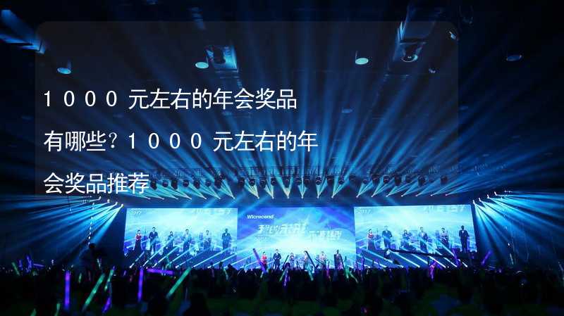 1000元左右的年会奖品有哪些？1000元左右的年会奖品推荐_1