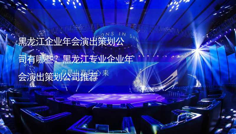 黑龙江企业年会演出策划公司有哪些？黑龙江专业企业年会演出策划公司推荐_2