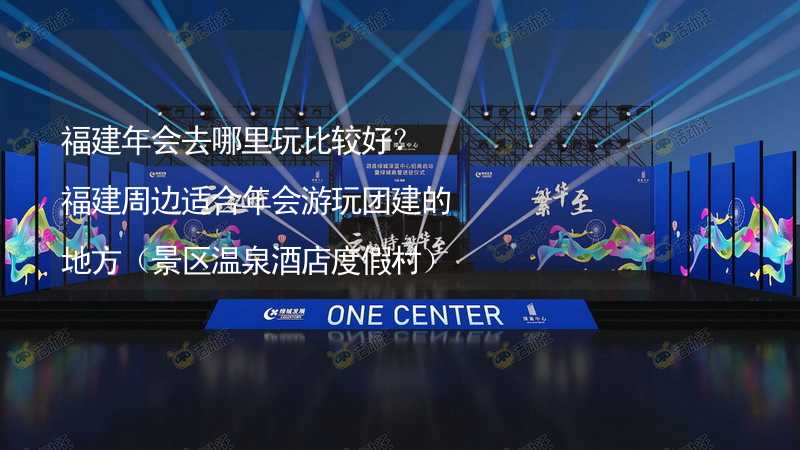 福建年会去哪里玩比较好？福建周边适合年会游玩团建的地方（景区温泉酒店度假村）推荐_2