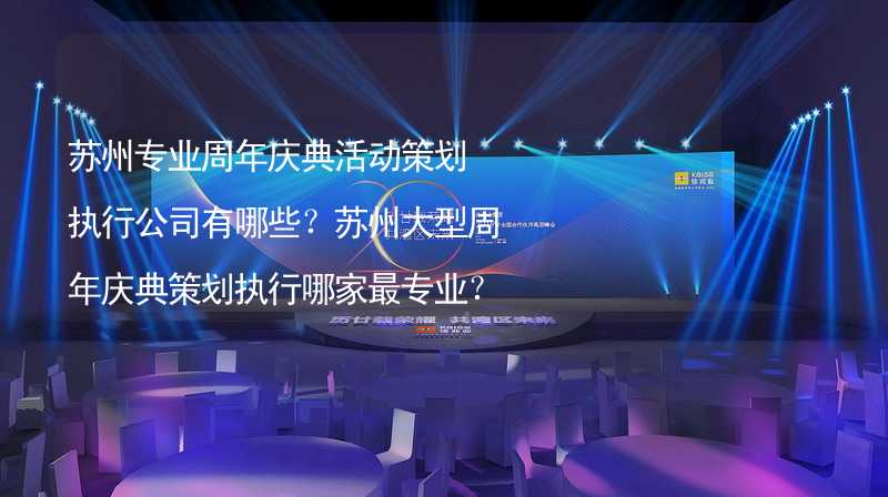 蘇州專業(yè)周年慶典活動(dòng)策劃執(zhí)行公司有哪些？蘇州大型周年慶典策劃執(zhí)行哪家最專業(yè)？_1